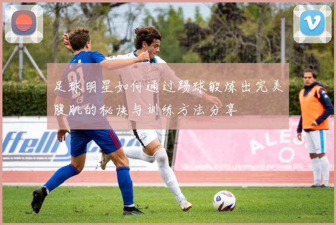 足球明星如何通过踢球锻炼出完美腹肌的秘诀与训练方法分享