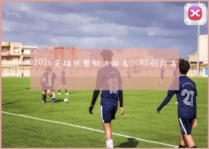 2026英雄联盟耐力排名：WE创新高