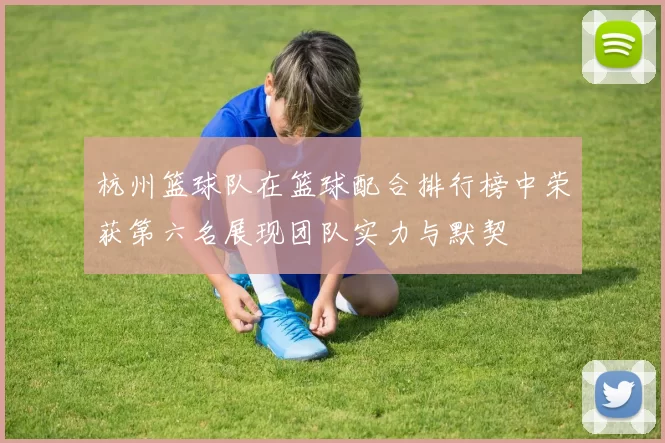 杭州篮球队在篮球配合排行榜中荣获第六名展现团队实力与默契