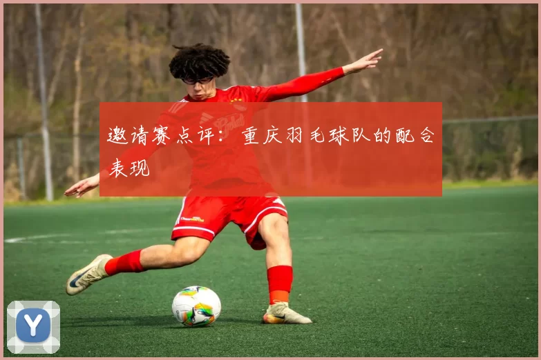 邀请赛点评：重庆羽毛球队的配合表现