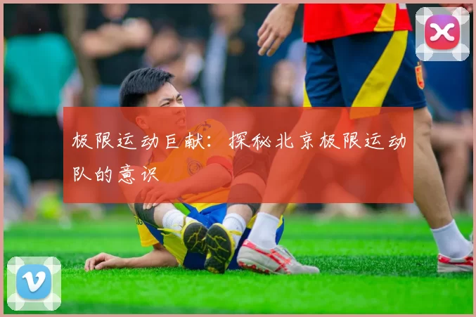 极限运动巨献：探秘北京极限运动队的意识
