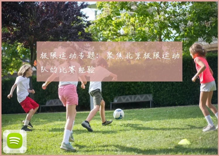 极限运动专题：聚焦北京极限运动队的比赛经验