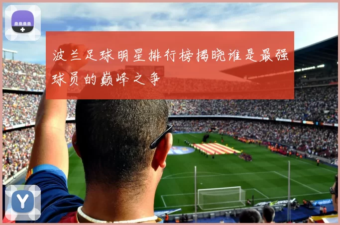 波兰足球明星排行榜揭晓谁是最强球员的巅峰之争