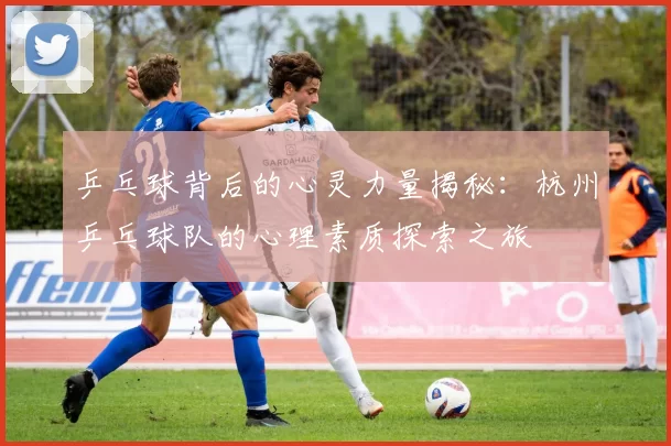乒乓球背后的心灵力量揭秘：杭州乒乓球队的心理素质探索之旅