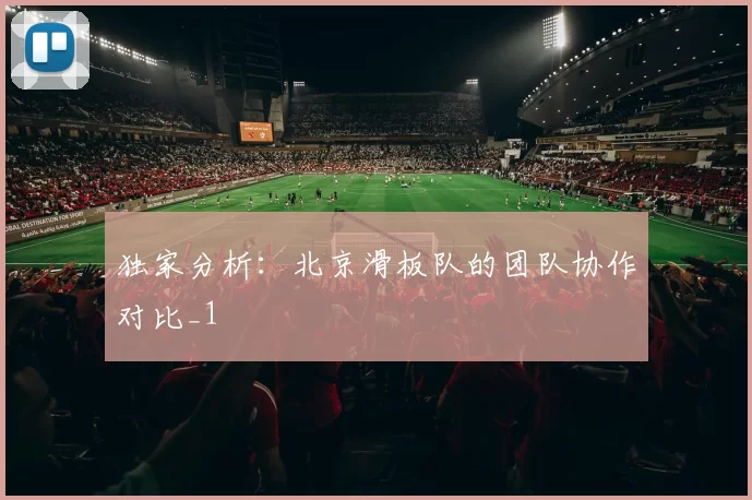 独家分析：北京滑板队的团队协作对比_1