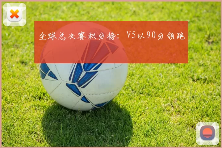 全球总决赛积分榜：V5以90分领跑