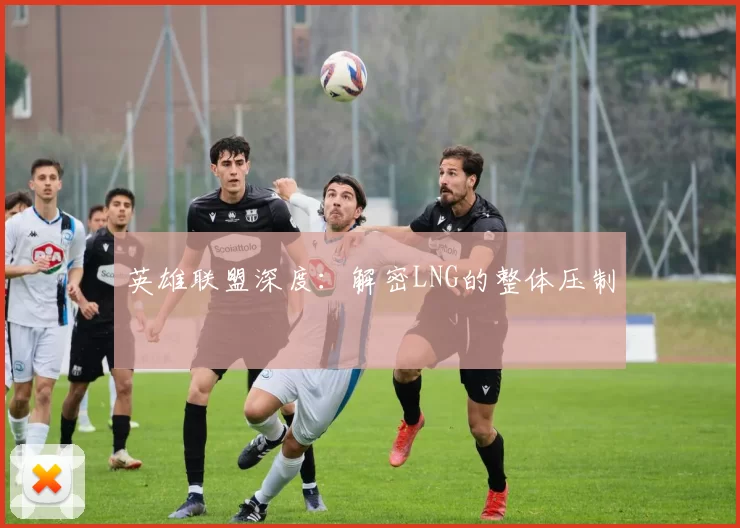 英雄联盟深度：解密LNG的整体压制