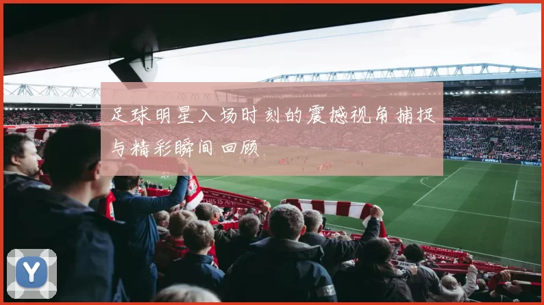 足球明星入场时刻的震撼视角捕捉与精彩瞬间回顾