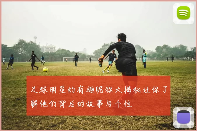 足球明星的有趣昵称大揭秘让你了解他们背后的故事与个性